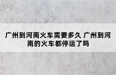 广州到河南火车需要多久 广州到河南的火车都停运了吗